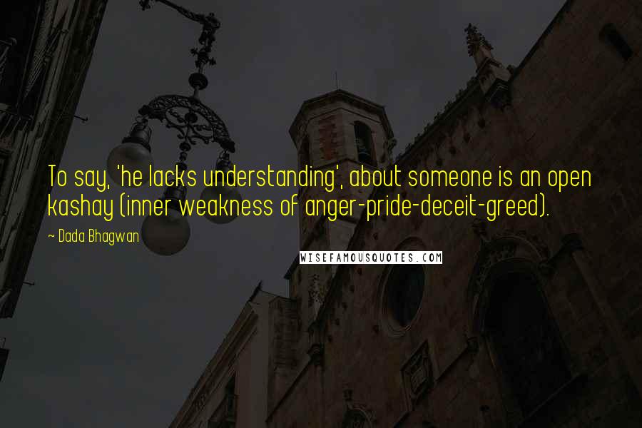 Dada Bhagwan Quotes: To say, 'he lacks understanding', about someone is an open kashay (inner weakness of anger-pride-deceit-greed).