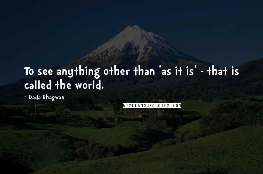 Dada Bhagwan Quotes: To see anything other than 'as it is' - that is called the world.