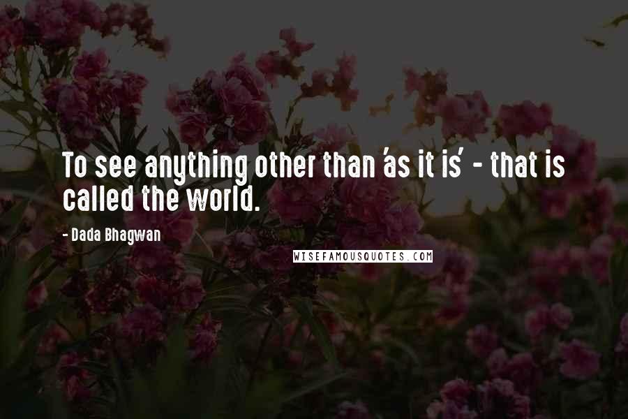 Dada Bhagwan Quotes: To see anything other than 'as it is' - that is called the world.