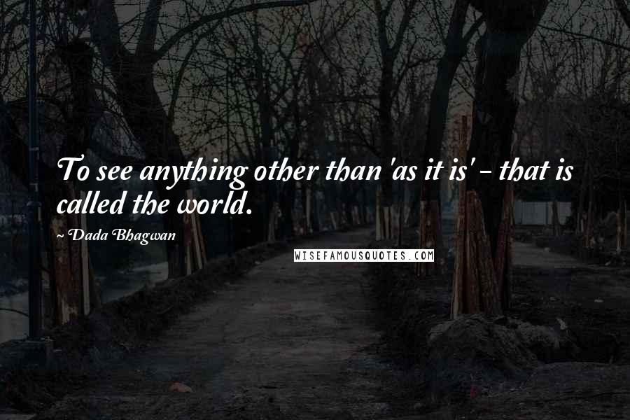 Dada Bhagwan Quotes: To see anything other than 'as it is' - that is called the world.