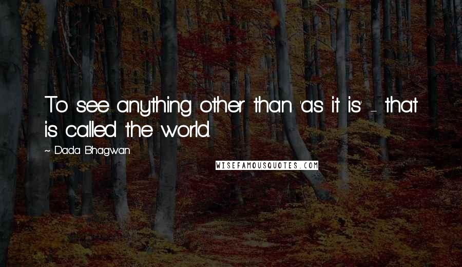 Dada Bhagwan Quotes: To see anything other than 'as it is' - that is called the world.