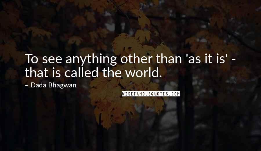 Dada Bhagwan Quotes: To see anything other than 'as it is' - that is called the world.