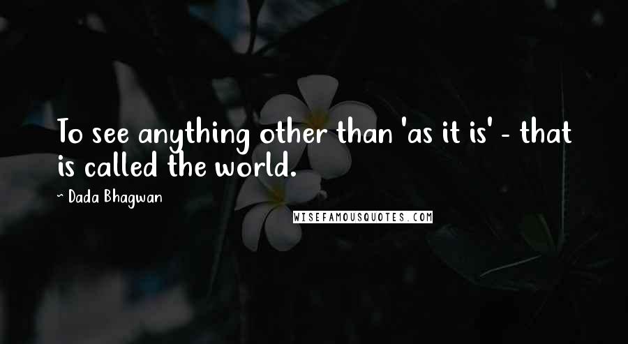 Dada Bhagwan Quotes: To see anything other than 'as it is' - that is called the world.