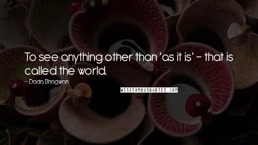 Dada Bhagwan Quotes: To see anything other than 'as it is' - that is called the world.