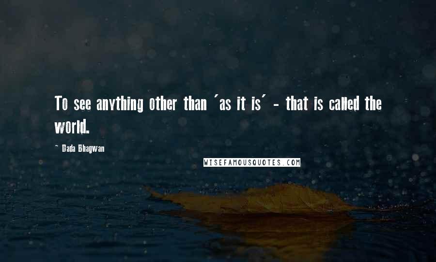 Dada Bhagwan Quotes: To see anything other than 'as it is' - that is called the world.