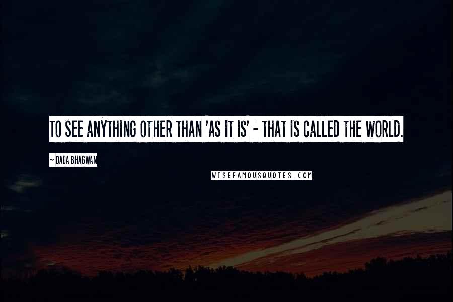 Dada Bhagwan Quotes: To see anything other than 'as it is' - that is called the world.