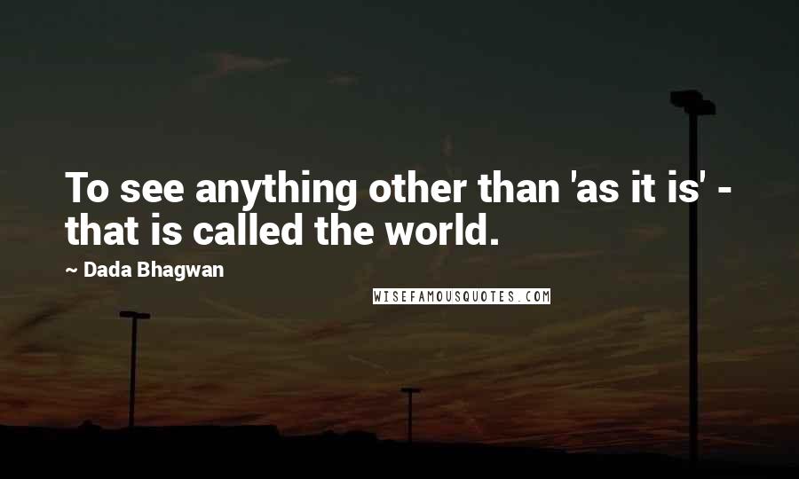 Dada Bhagwan Quotes: To see anything other than 'as it is' - that is called the world.