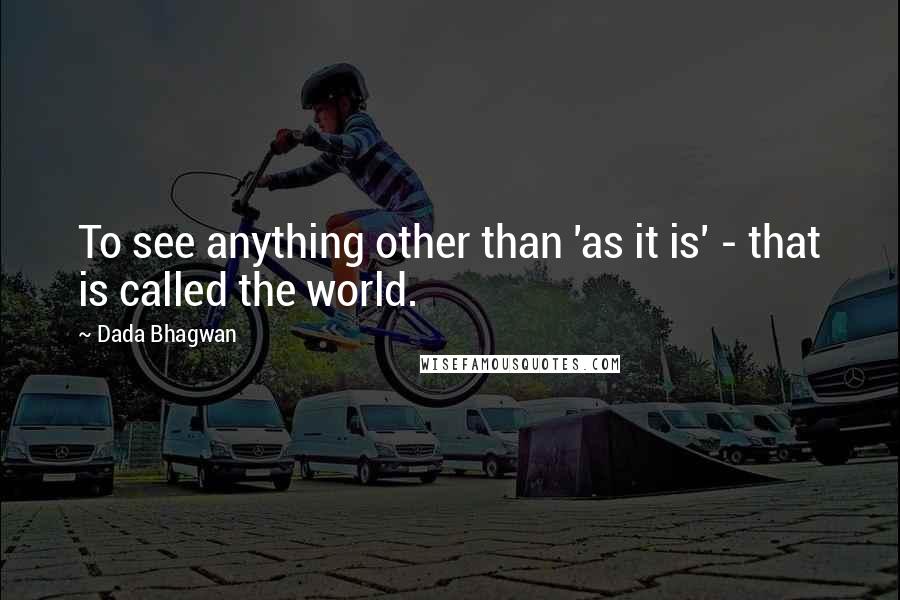 Dada Bhagwan Quotes: To see anything other than 'as it is' - that is called the world.