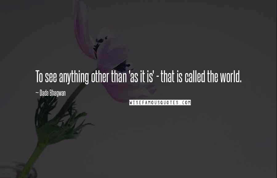 Dada Bhagwan Quotes: To see anything other than 'as it is' - that is called the world.