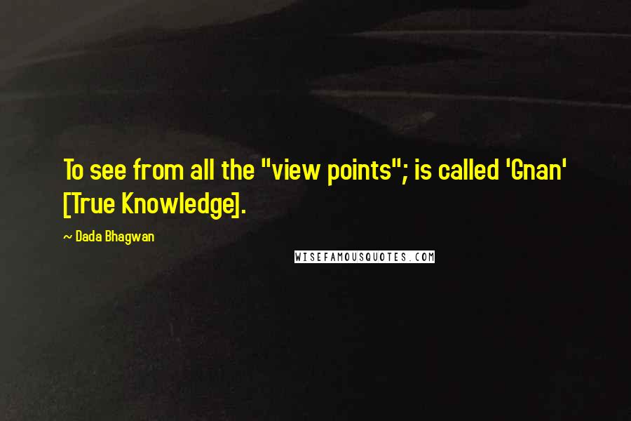 Dada Bhagwan Quotes: To see from all the "view points"; is called 'Gnan' [True Knowledge].