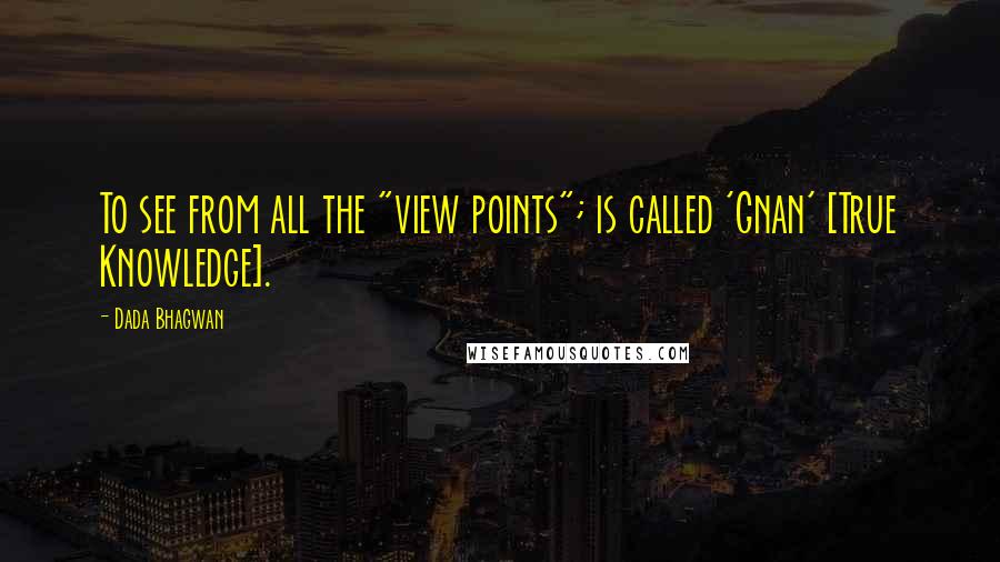 Dada Bhagwan Quotes: To see from all the "view points"; is called 'Gnan' [True Knowledge].