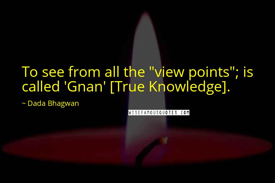 Dada Bhagwan Quotes: To see from all the "view points"; is called 'Gnan' [True Knowledge].