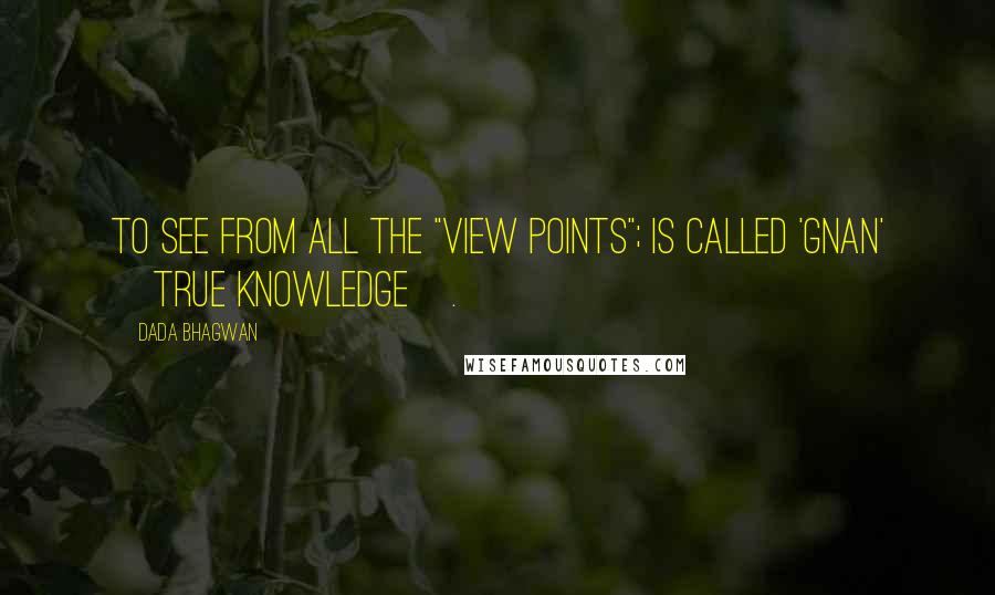 Dada Bhagwan Quotes: To see from all the "view points"; is called 'Gnan' [True Knowledge].