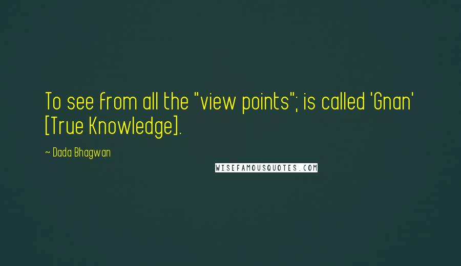 Dada Bhagwan Quotes: To see from all the "view points"; is called 'Gnan' [True Knowledge].