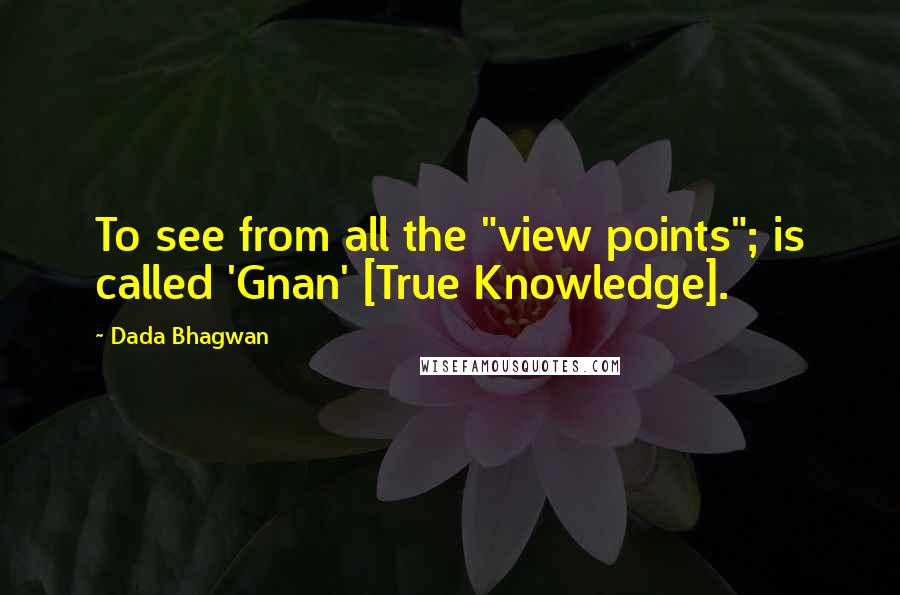 Dada Bhagwan Quotes: To see from all the "view points"; is called 'Gnan' [True Knowledge].