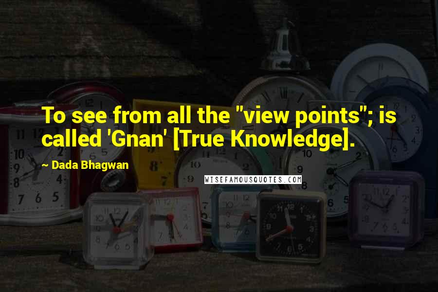Dada Bhagwan Quotes: To see from all the "view points"; is called 'Gnan' [True Knowledge].