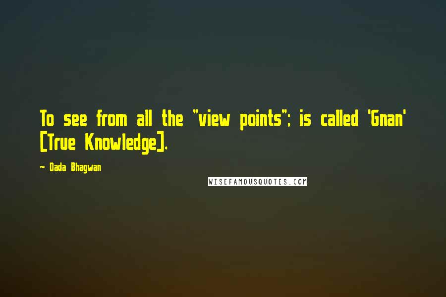 Dada Bhagwan Quotes: To see from all the "view points"; is called 'Gnan' [True Knowledge].