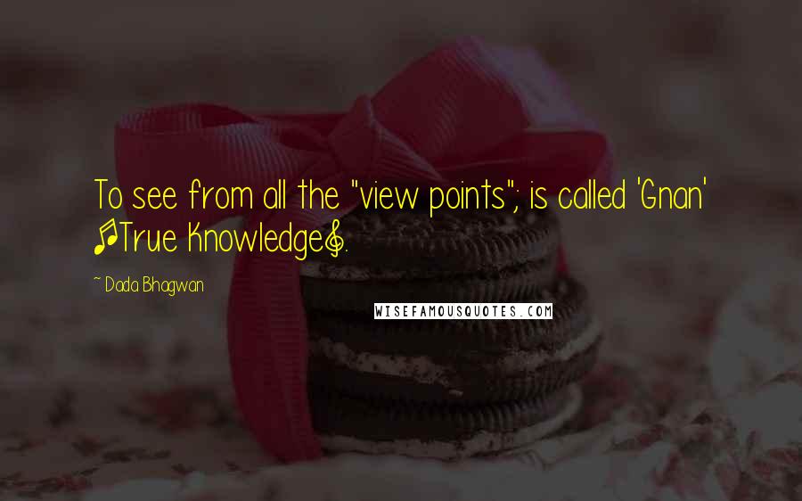 Dada Bhagwan Quotes: To see from all the "view points"; is called 'Gnan' [True Knowledge].