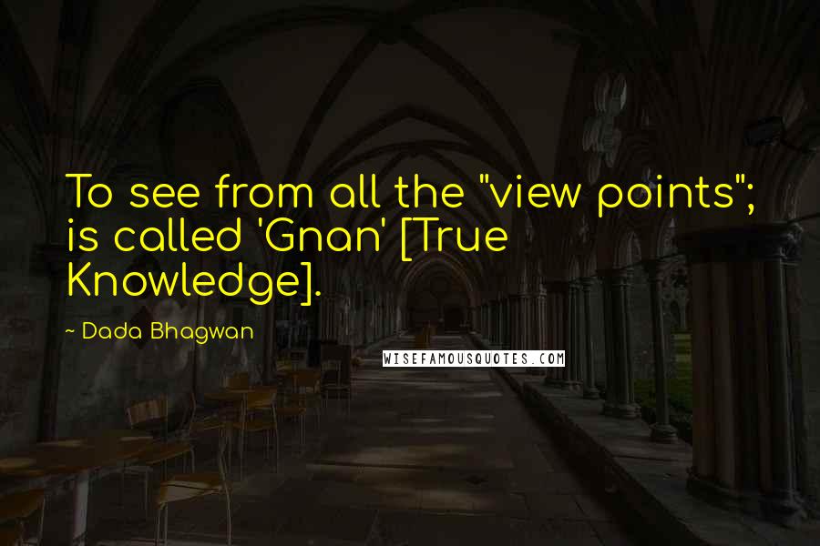 Dada Bhagwan Quotes: To see from all the "view points"; is called 'Gnan' [True Knowledge].