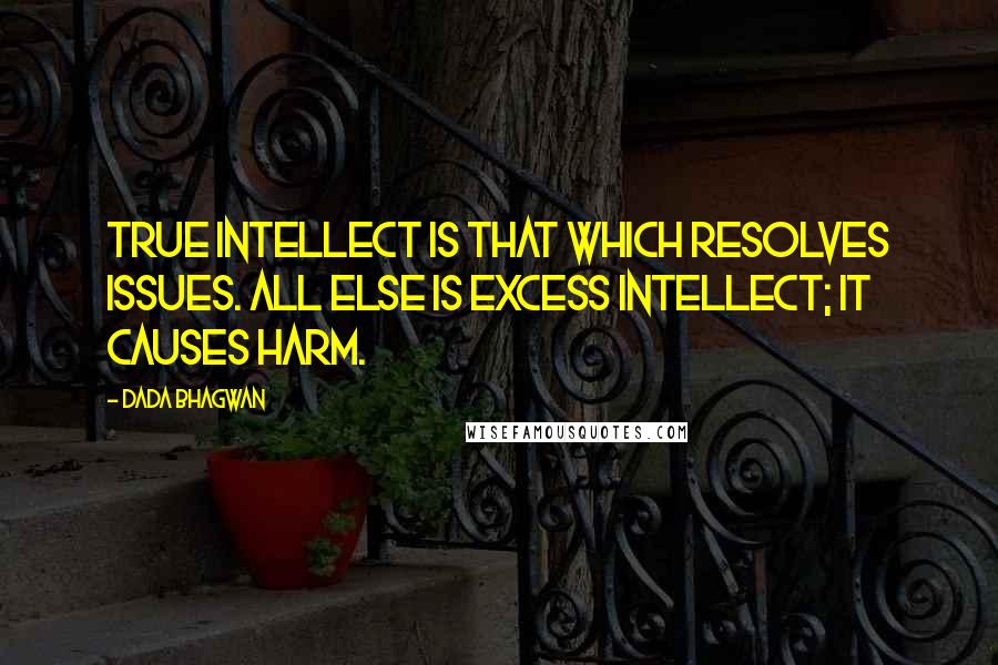 Dada Bhagwan Quotes: True intellect is that which resolves issues. All else is excess intellect; it causes harm.