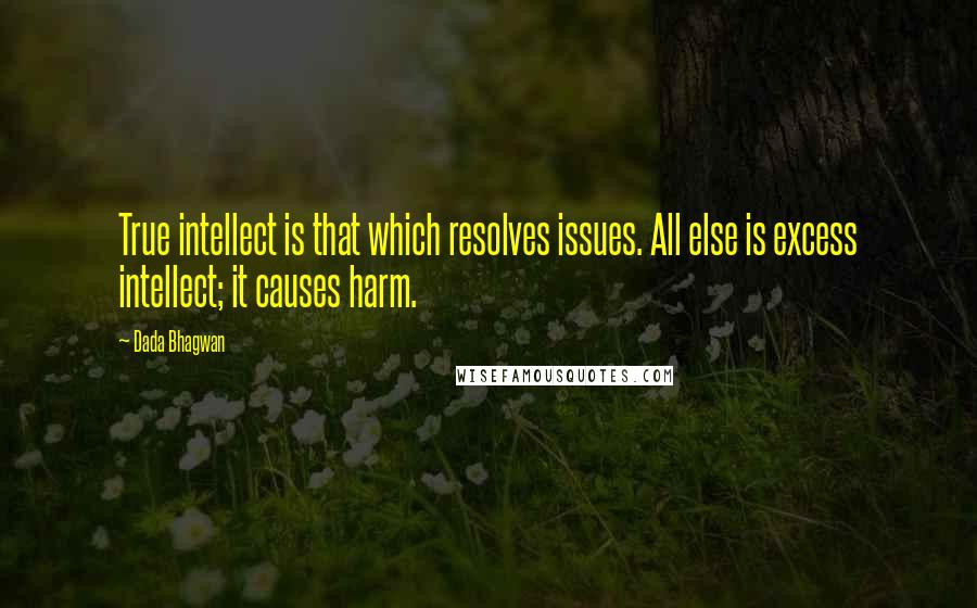 Dada Bhagwan Quotes: True intellect is that which resolves issues. All else is excess intellect; it causes harm.