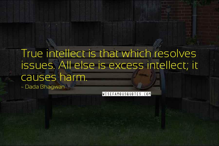 Dada Bhagwan Quotes: True intellect is that which resolves issues. All else is excess intellect; it causes harm.