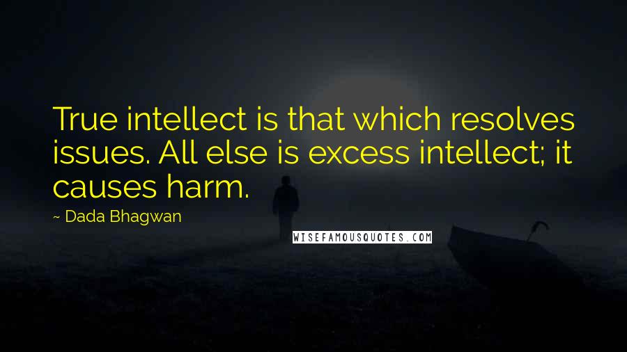 Dada Bhagwan Quotes: True intellect is that which resolves issues. All else is excess intellect; it causes harm.