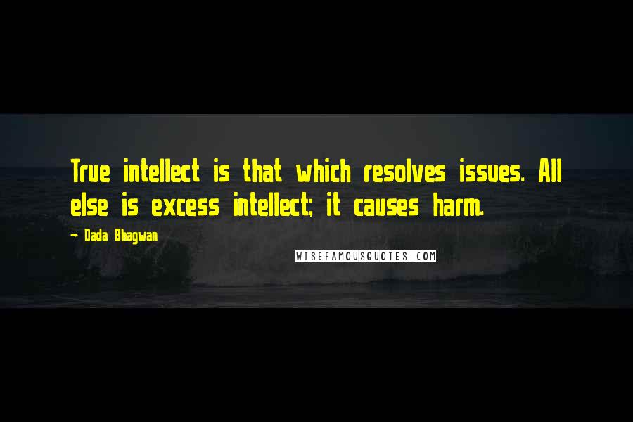 Dada Bhagwan Quotes: True intellect is that which resolves issues. All else is excess intellect; it causes harm.