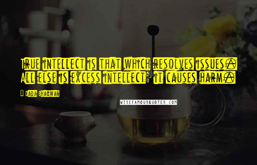 Dada Bhagwan Quotes: True intellect is that which resolves issues. All else is excess intellect; it causes harm.