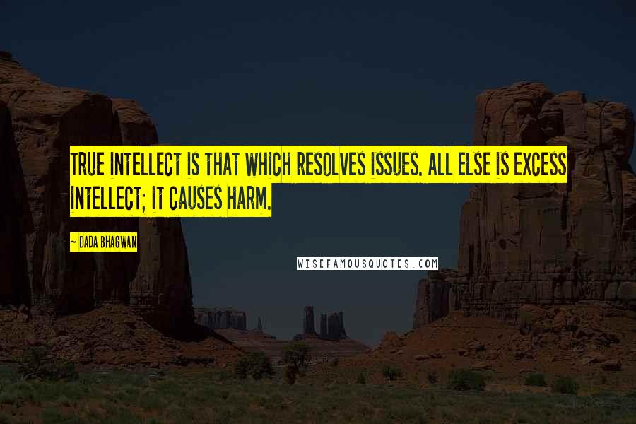 Dada Bhagwan Quotes: True intellect is that which resolves issues. All else is excess intellect; it causes harm.