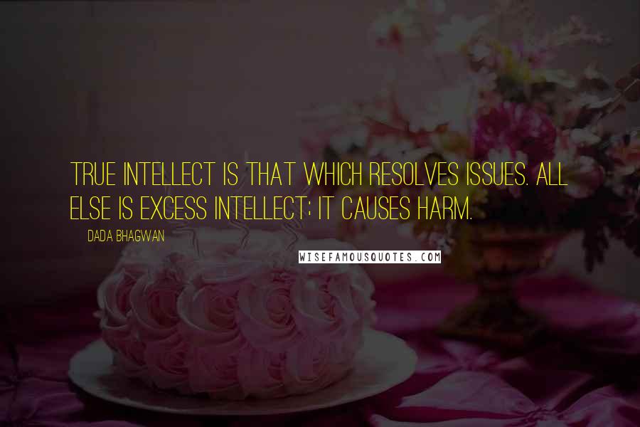 Dada Bhagwan Quotes: True intellect is that which resolves issues. All else is excess intellect; it causes harm.