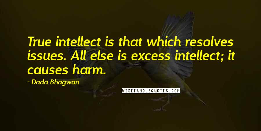 Dada Bhagwan Quotes: True intellect is that which resolves issues. All else is excess intellect; it causes harm.