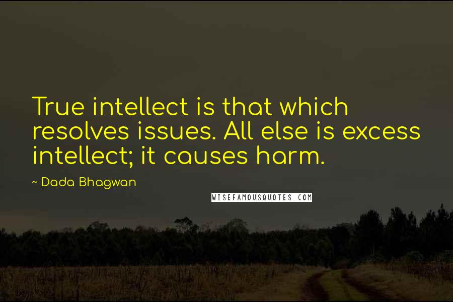 Dada Bhagwan Quotes: True intellect is that which resolves issues. All else is excess intellect; it causes harm.