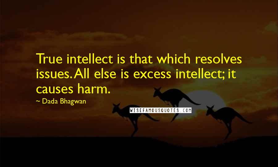 Dada Bhagwan Quotes: True intellect is that which resolves issues. All else is excess intellect; it causes harm.