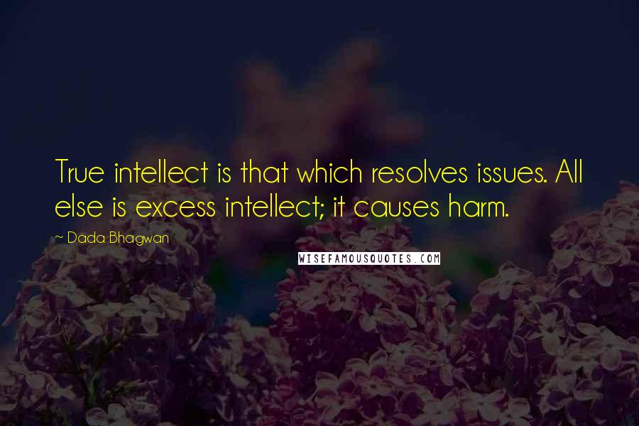 Dada Bhagwan Quotes: True intellect is that which resolves issues. All else is excess intellect; it causes harm.