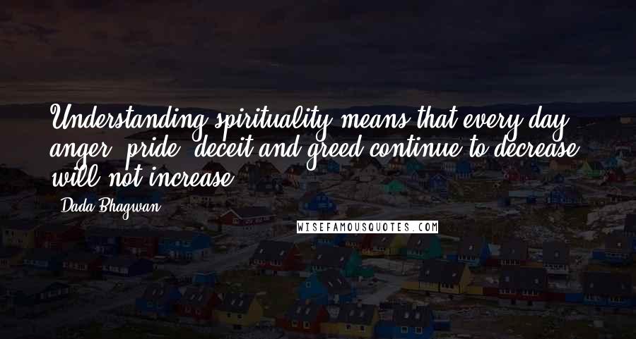 Dada Bhagwan Quotes: Understanding spirituality means that every day anger, pride, deceit and greed continue to decrease, will not increase.