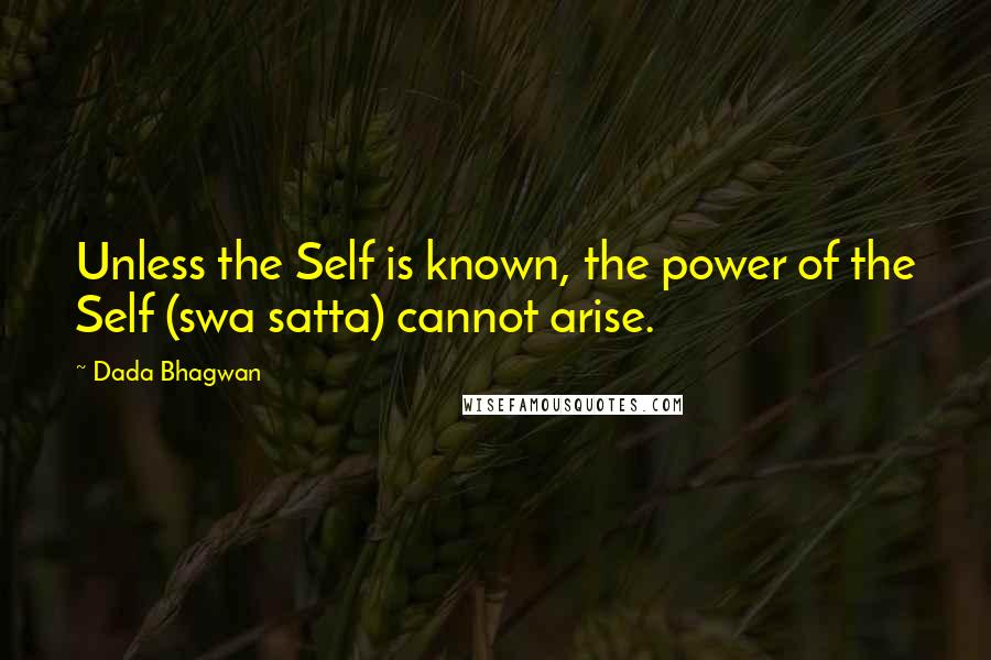 Dada Bhagwan Quotes: Unless the Self is known, the power of the Self (swa satta) cannot arise.