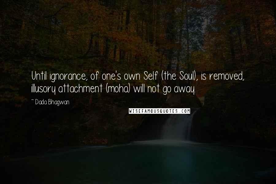 Dada Bhagwan Quotes: Until ignorance, of one's own Self (the Soul), is removed, illusory attachment (moha) will not go away.