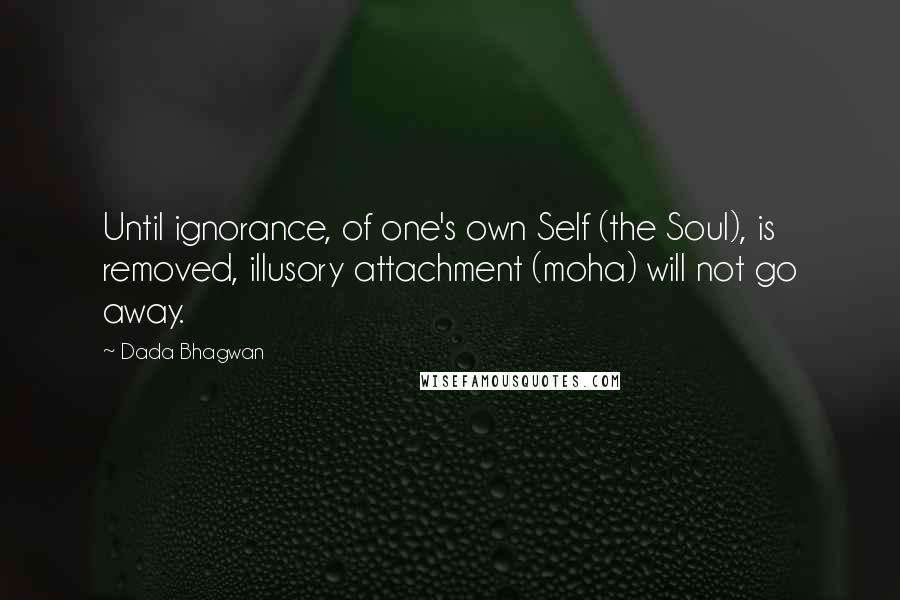 Dada Bhagwan Quotes: Until ignorance, of one's own Self (the Soul), is removed, illusory attachment (moha) will not go away.
