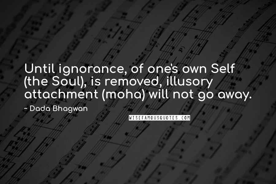 Dada Bhagwan Quotes: Until ignorance, of one's own Self (the Soul), is removed, illusory attachment (moha) will not go away.