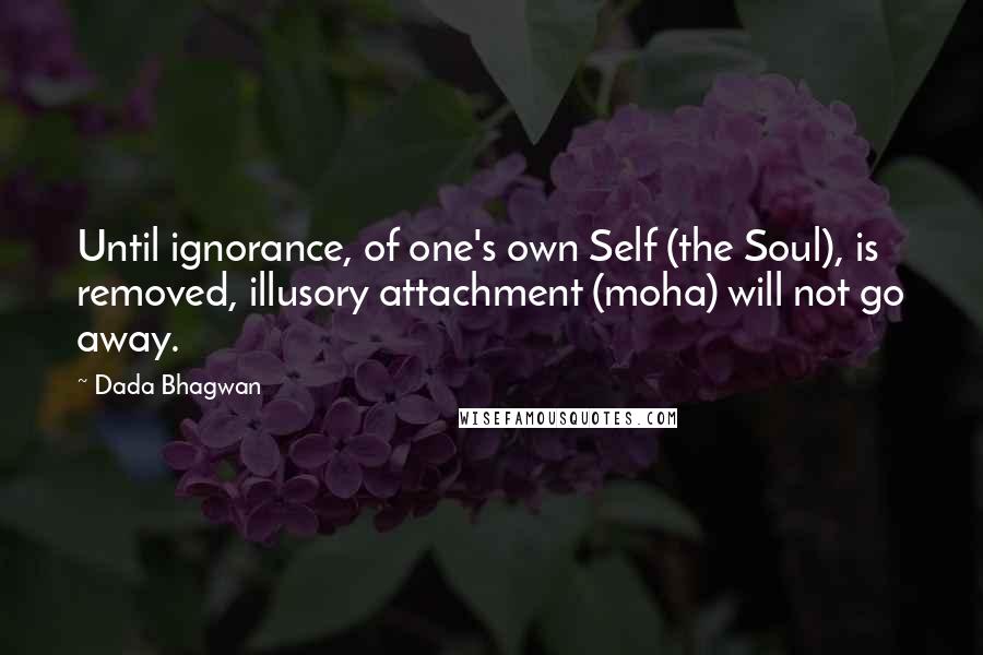 Dada Bhagwan Quotes: Until ignorance, of one's own Self (the Soul), is removed, illusory attachment (moha) will not go away.