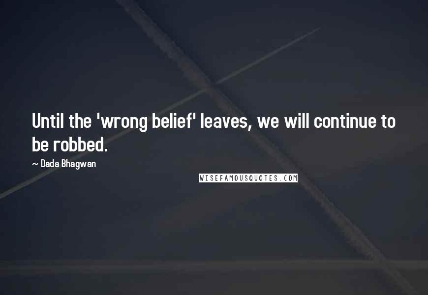 Dada Bhagwan Quotes: Until the 'wrong belief' leaves, we will continue to be robbed.