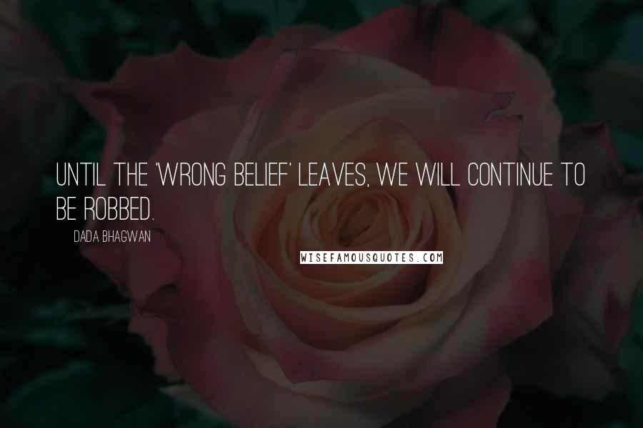 Dada Bhagwan Quotes: Until the 'wrong belief' leaves, we will continue to be robbed.