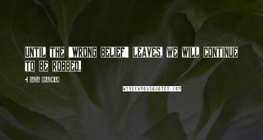 Dada Bhagwan Quotes: Until the 'wrong belief' leaves, we will continue to be robbed.