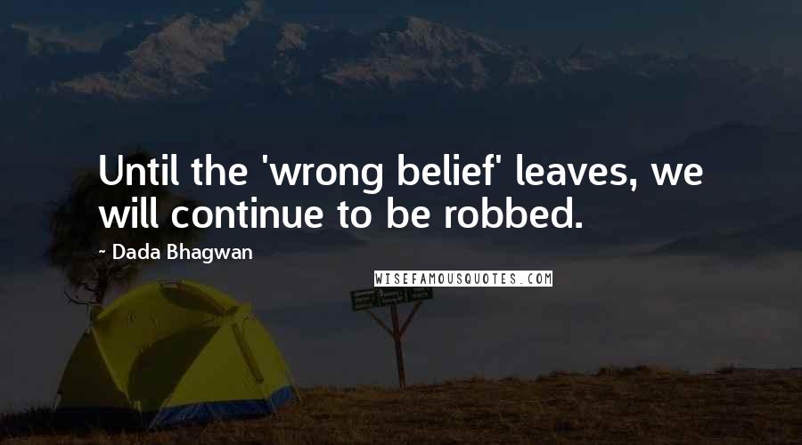 Dada Bhagwan Quotes: Until the 'wrong belief' leaves, we will continue to be robbed.