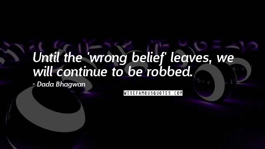 Dada Bhagwan Quotes: Until the 'wrong belief' leaves, we will continue to be robbed.