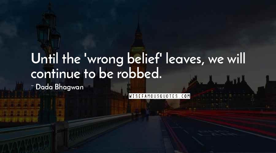 Dada Bhagwan Quotes: Until the 'wrong belief' leaves, we will continue to be robbed.