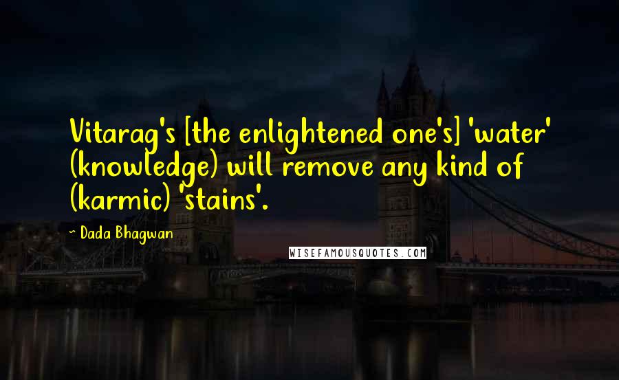 Dada Bhagwan Quotes: Vitarag's [the enlightened one's] 'water' (knowledge) will remove any kind of (karmic) 'stains'.