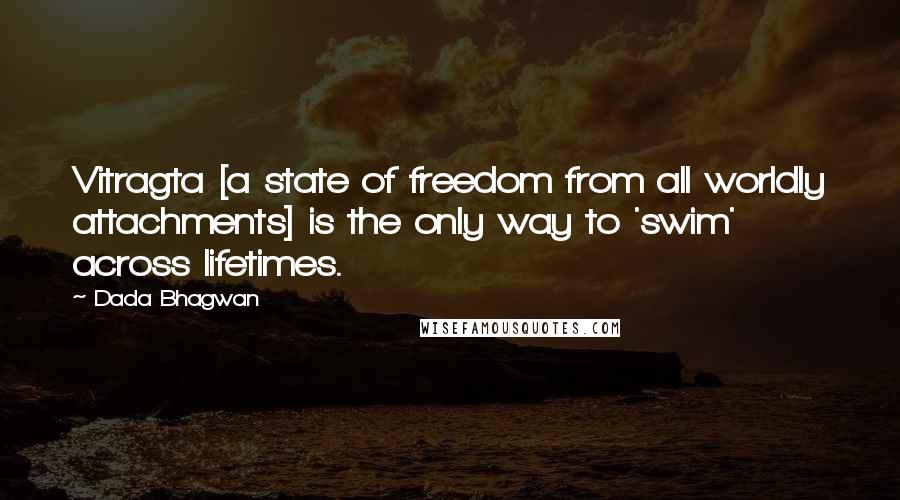 Dada Bhagwan Quotes: Vitragta [a state of freedom from all worldly attachments] is the only way to 'swim' across lifetimes.