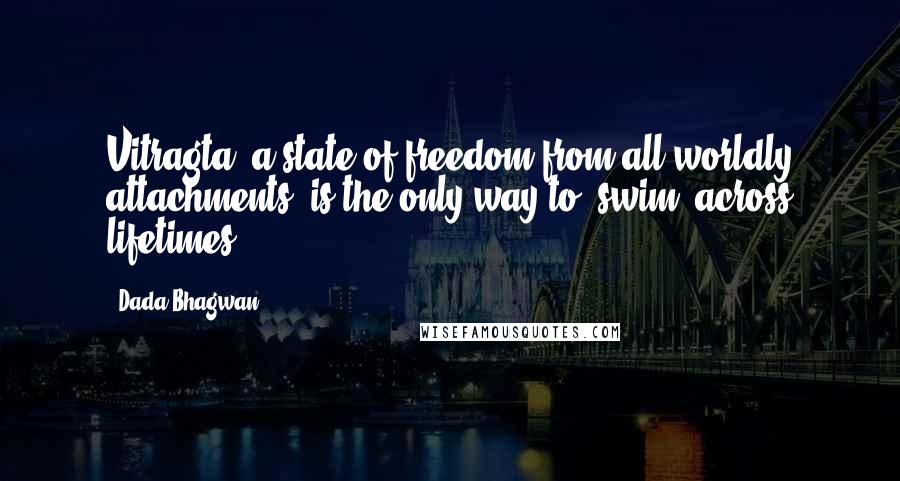 Dada Bhagwan Quotes: Vitragta [a state of freedom from all worldly attachments] is the only way to 'swim' across lifetimes.